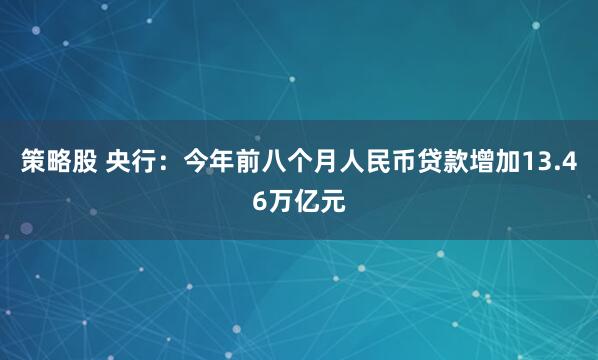 策略股 央行：今年前八个月人民币贷款增加13.46万亿元