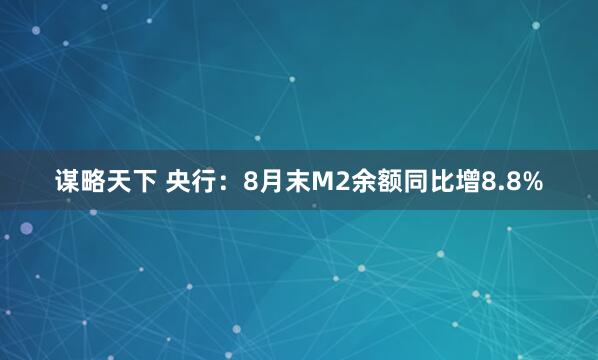 谋略天下 央行：8月末M2余额同比增8.8%