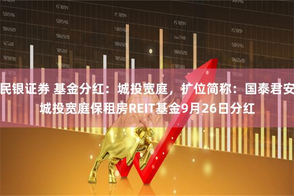 民银证券 基金分红：城投宽庭，扩位简称：国泰君安城投宽庭保租房REIT基金9月26日分红
