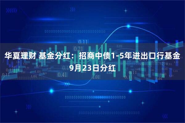 华夏理财 基金分红：招商中债1-5年进出口行基金9月23日分红