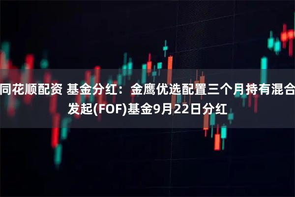 同花顺配资 基金分红：金鹰优选配置三个月持有混合发起(FOF)基金9月22日分红