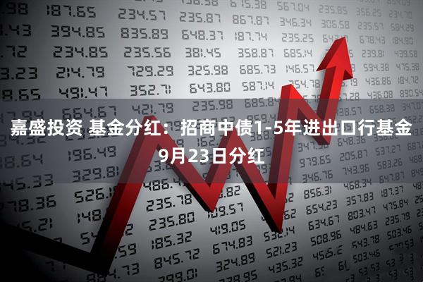 嘉盛投资 基金分红：招商中债1-5年进出口行基金9月23日分红
