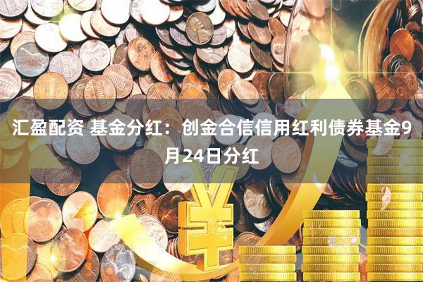 汇盈配资 基金分红：创金合信信用红利债券基金9月24日分红