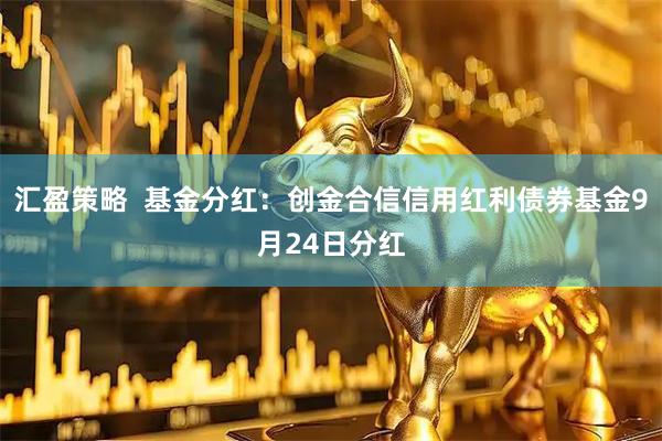 汇盈策略  基金分红：创金合信信用红利债券基金9月24日分红