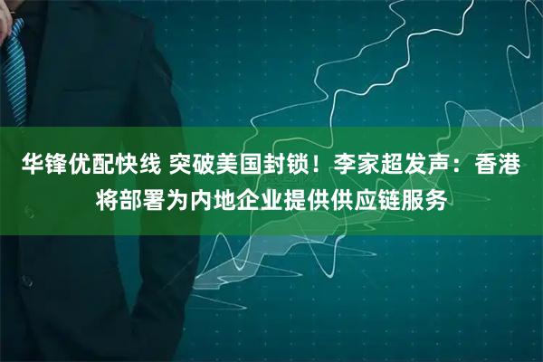 华锋优配快线 突破美国封锁！李家超发声：香港将部署为内地企业提供供应链服务