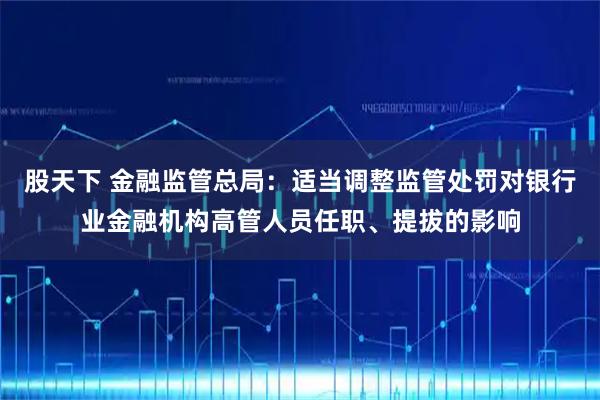 股天下 金融监管总局：适当调整监管处罚对银行业金融机构高管人员任职、提拔的影响