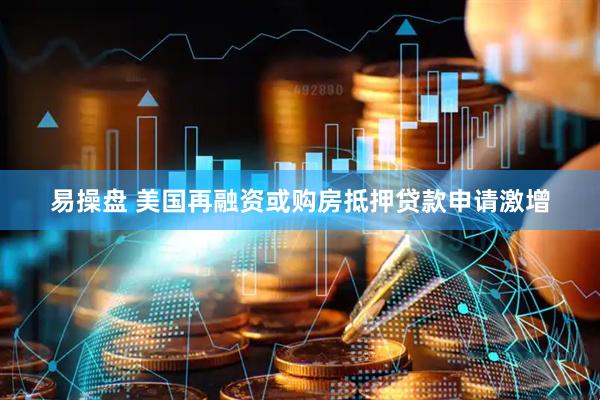 易操盘 美国再融资或购房抵押贷款申请激增