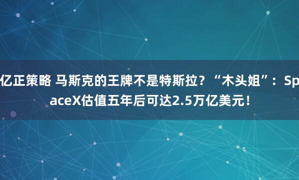 亿正策略 马斯克的王牌不是特斯拉？“木头姐”：SpaceX估值五年后可达2.5万亿美元！