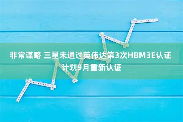 非常谋略 三星未通过英伟达第3次HBM3E认证 计划9月重新认证
