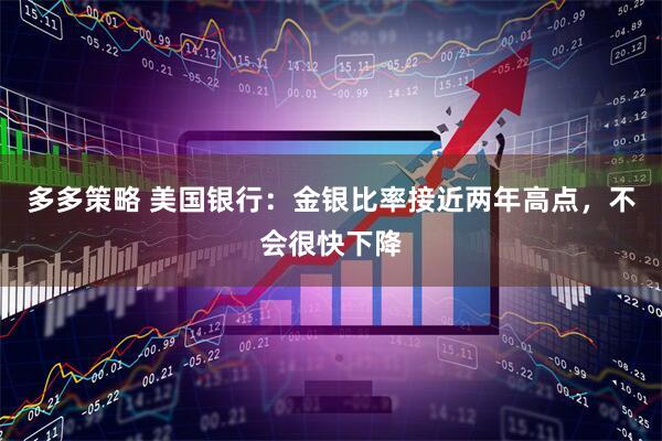 多多策略 美国银行：金银比率接近两年高点，不会很快下降