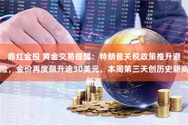 鼎红金投 黄金交易提醒：特朗普关税政策推升避险，金价再度飙升逾30美元，本周第三天创历史新高