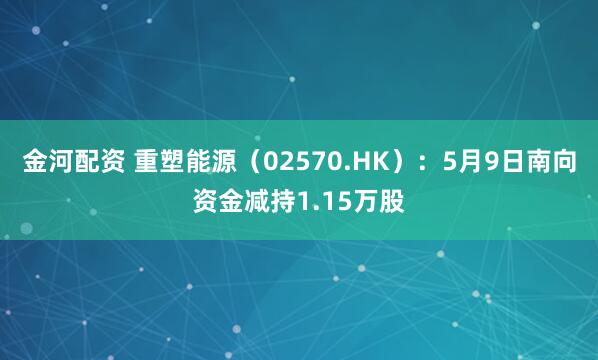 金河配资 重塑能源（02570.HK）：5月9日南向资金减持1.15万股