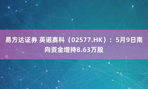 易方达证券 英诺赛科（02577.HK）：5月9日南向资金增持8.63万股