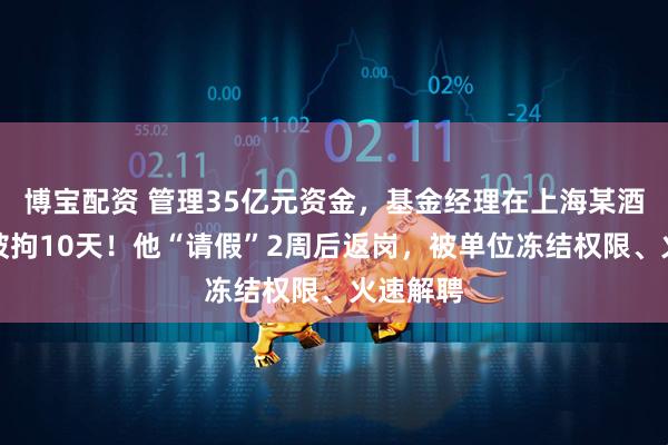 博宝配资 管理35亿元资金，基金经理在上海某酒店赌博被拘10天！他“请假”2周后返岗，被单位冻结权限、火速解聘