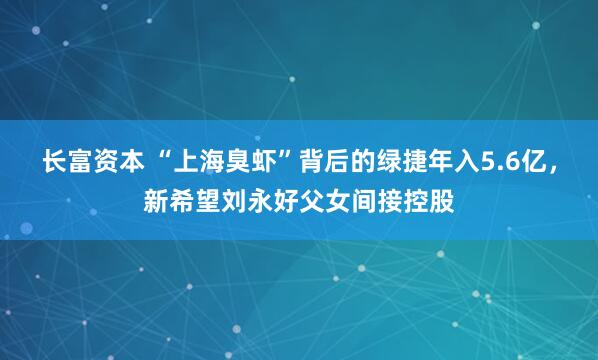 长富资本 “上海臭虾”背后的绿捷年入5.6亿，新希望刘永好父女间接控股