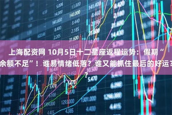上海配资网 10月5日十二星座返程运势：假期“余额不足”！谁易情绪低落？谁又能抓住最后的好运？