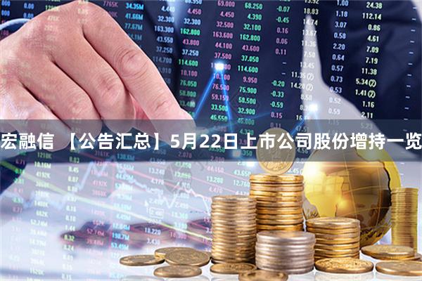 宏融信 【公告汇总】5月22日上市公司股份增持一览
