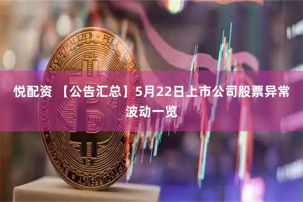 悦配资 【公告汇总】5月22日上市公司股票异常波动一览