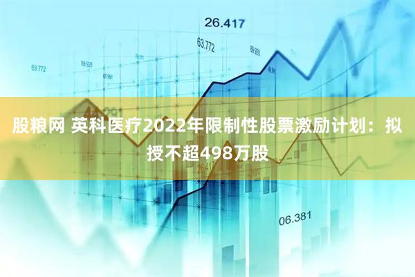 股粮网 英科医疗2022年限制性股票激励计划：拟授不超498万股