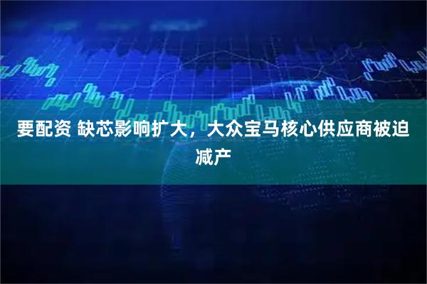 要配资 缺芯影响扩大，大众宝马核心供应商被迫减产