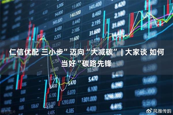 仁信优配 三小步”迈向“大减碳” | 大家谈 如何当好“碳路先锋