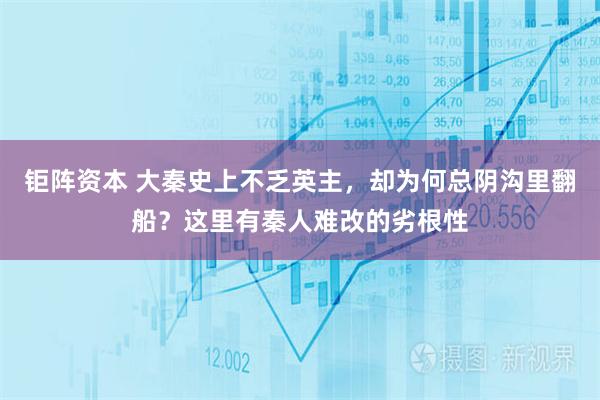 钜阵资本 大秦史上不乏英主，却为何总阴沟里翻船？这里有秦人难改的劣根性