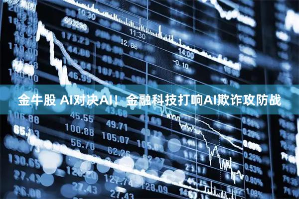 金牛股 AI对决AI！金融科技打响AI欺诈攻防战