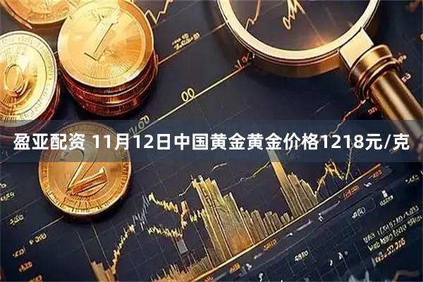 盈亚配资 11月12日中国黄金黄金价格1218元/克