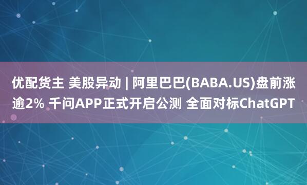 优配货主 美股异动 | 阿里巴巴(BABA.US)盘前涨逾2% 千问APP正式开启公测 全面对标ChatGPT