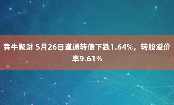 犇牛聚财 5月26日道通转债下跌1.64%，转股溢价率9.61%