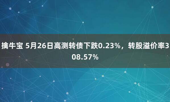 擒牛宝 5月26日高测转债下跌0.23%，转股溢价率308.57%