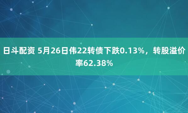 日斗配资 5月26日伟22转债下跌0.13%，转股溢价率62.38%