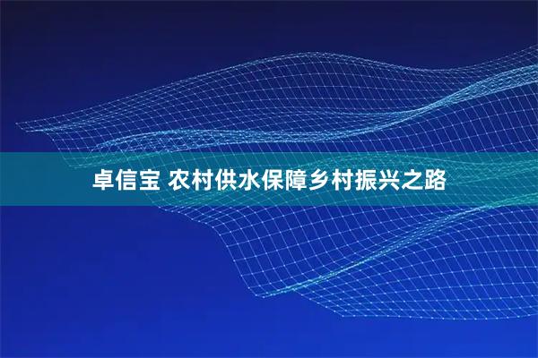卓信宝 农村供水保障乡村振兴之路