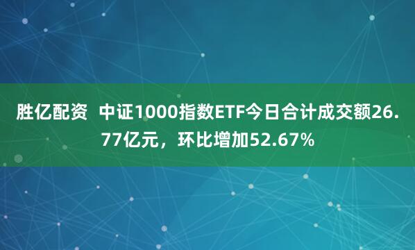 胜亿配资  中证1000指数ETF今日合计成交额26.77亿元，环比增加52.67%