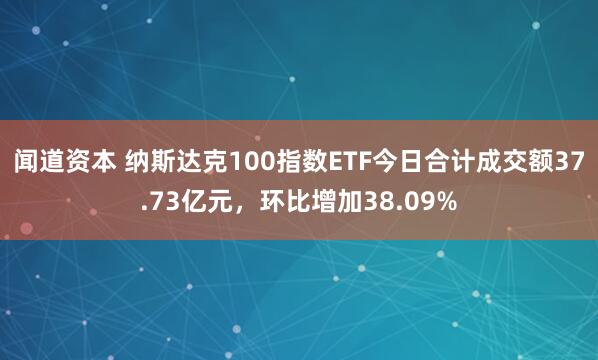 闻道资本 纳斯达克100指数ETF今日合计成交额37.73亿元，环比增加38.09%
