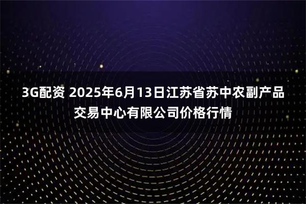 3G配资 2025年6月13日江苏省苏中农副产品交易中心有限公司价格行情