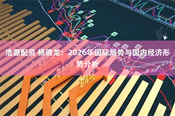 浩源配资 杨德龙：2026年国际局势与国内经济形势分析