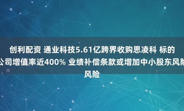 创利配资 通业科技5.61亿跨界收购思凌科 标的公司增值率近400% 业绩补偿条款或增加中小股东风险