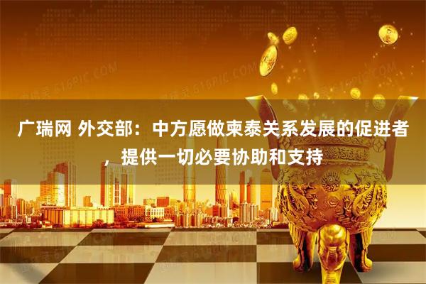 广瑞网 外交部：中方愿做柬泰关系发展的促进者，提供一切必要协助和支持