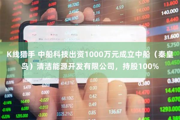 K线猎手 中船科技出资1000万元成立中船（秦皇岛）清洁能源开发有限公司，持股100%