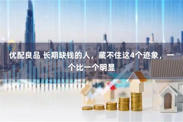 优配良品 长期缺钱的人，藏不住这4个迹象，一个比一个明显