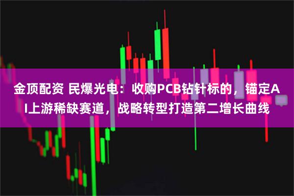 金顶配资 民爆光电：收购PCB钻针标的，锚定AI上游稀缺赛道，战略转型打造第二增长曲线