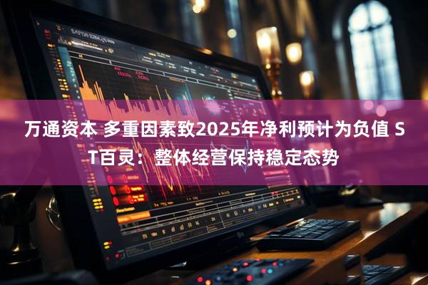 万通资本 多重因素致2025年净利预计为负值 ST百灵：整体经营保持稳定态势