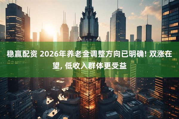 稳赢配资 2026年养老金调整方向已明确! 双涨在望, 低收入群体更受益