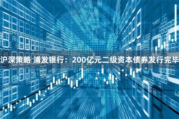 沪深策略 浦发银行：200亿元二级资本债券发行完毕