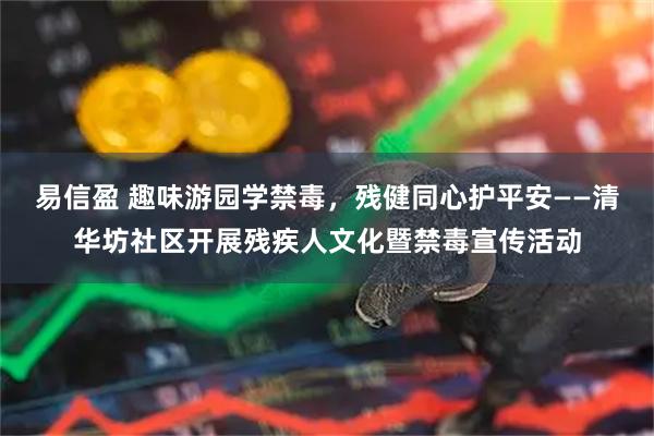易信盈 趣味游园学禁毒，残健同心护平安——清华坊社区开展残疾人文化暨禁毒宣传活动