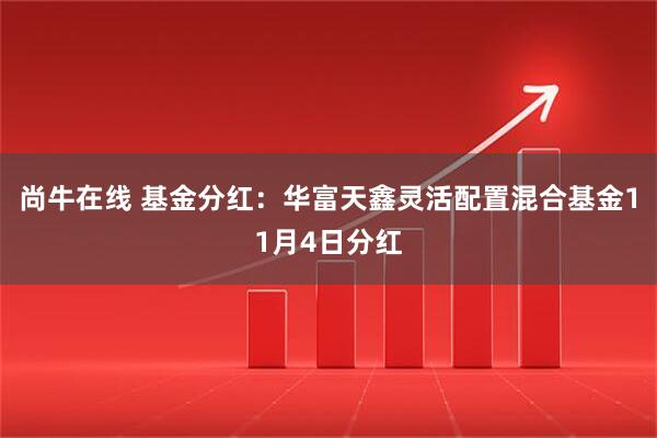 尚牛在线 基金分红：华富天鑫灵活配置混合基金11月4日分红